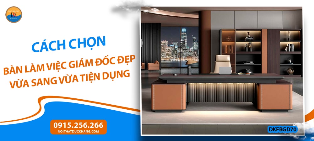 Cách chọn bàn làm việc giám đốc đẹp vừa sang vừa tiện dụng